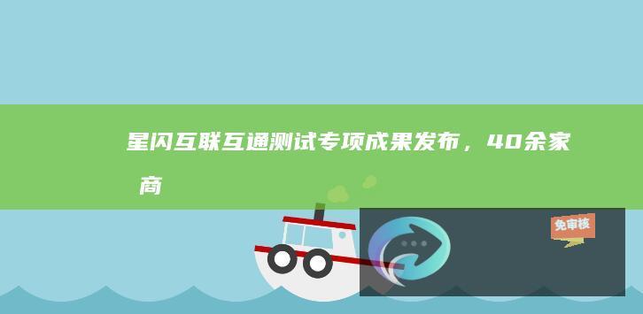 星闪互联互通测试专项成果发布，40余家厂商、57款产品参与